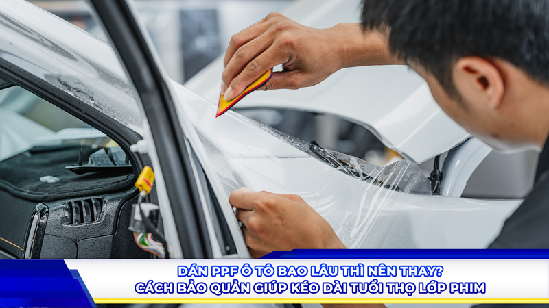 Dán PPF ô tô bao lâu thì nên thay? Cách bảo quản giúp kéo dài tuổi thọ lớp phim